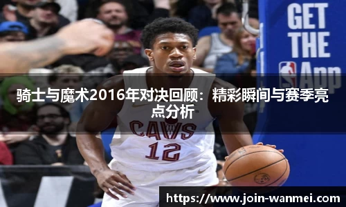 骑士与魔术2016年对决回顾：精彩瞬间与赛季亮点分析